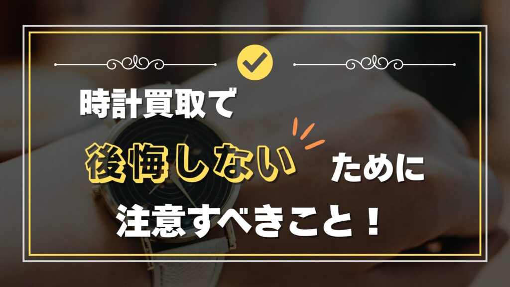 時計買取で後悔しないための注意事項