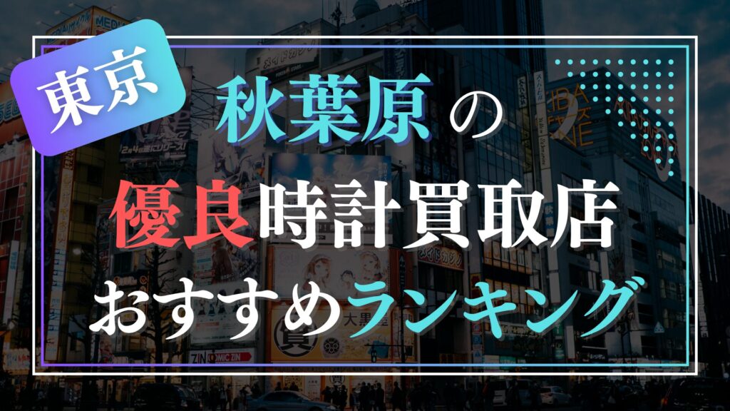 秋葉原でおすすめの時計買取店ランキングTOP10【2026年最新版】