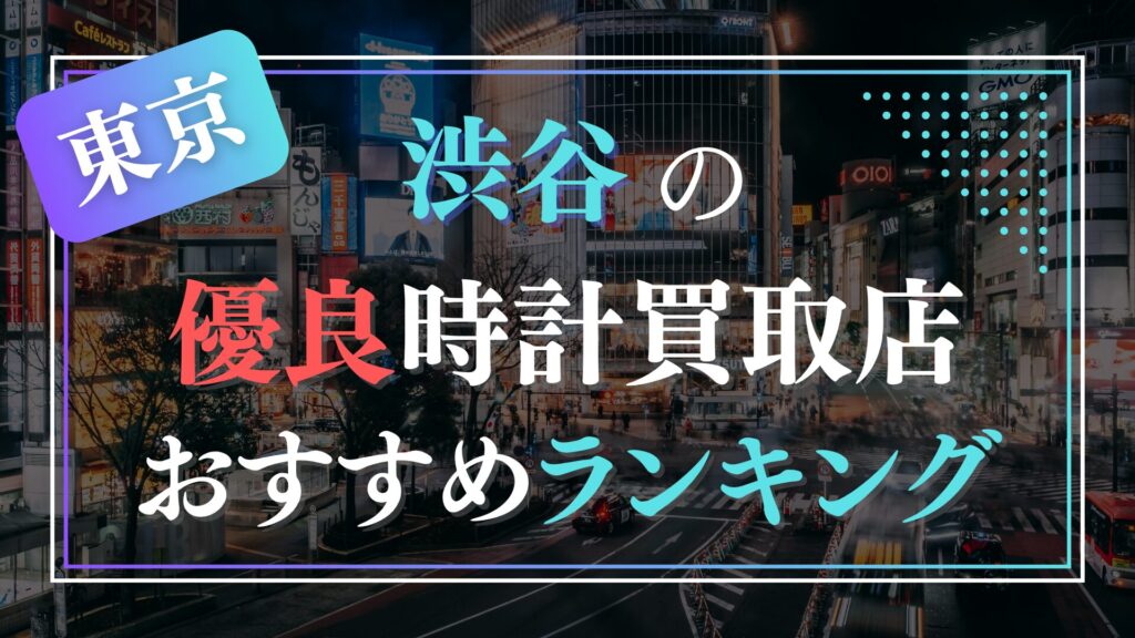 渋谷でおすすめの時計買取店ランキングTOP8【2026年最新版】