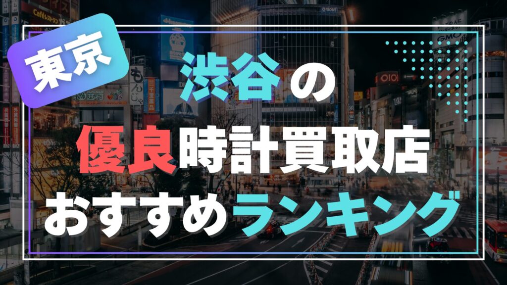 渋谷でおすすめの時計買取店ランキングTOP8【2026年最新版】