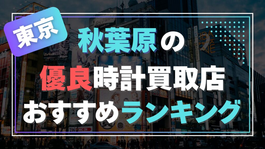 秋葉原でおすすめの時計買取店ランキング【2025年最新版】