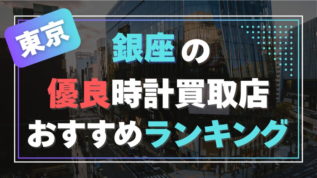 銀座でおすすめの時計買取店ランキング【2025年最新版】