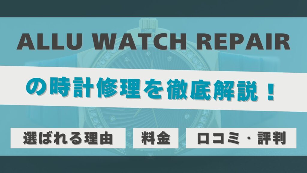 時計修理・オーバーホール専門店「ALLU WATCH REPAIR」を徹底解説！口コミ・評判は？