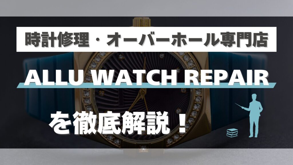 時計修理・オーバーホール専門店「ALLU WATCH REPAIR」を徹底解説！口コミ・評判は？