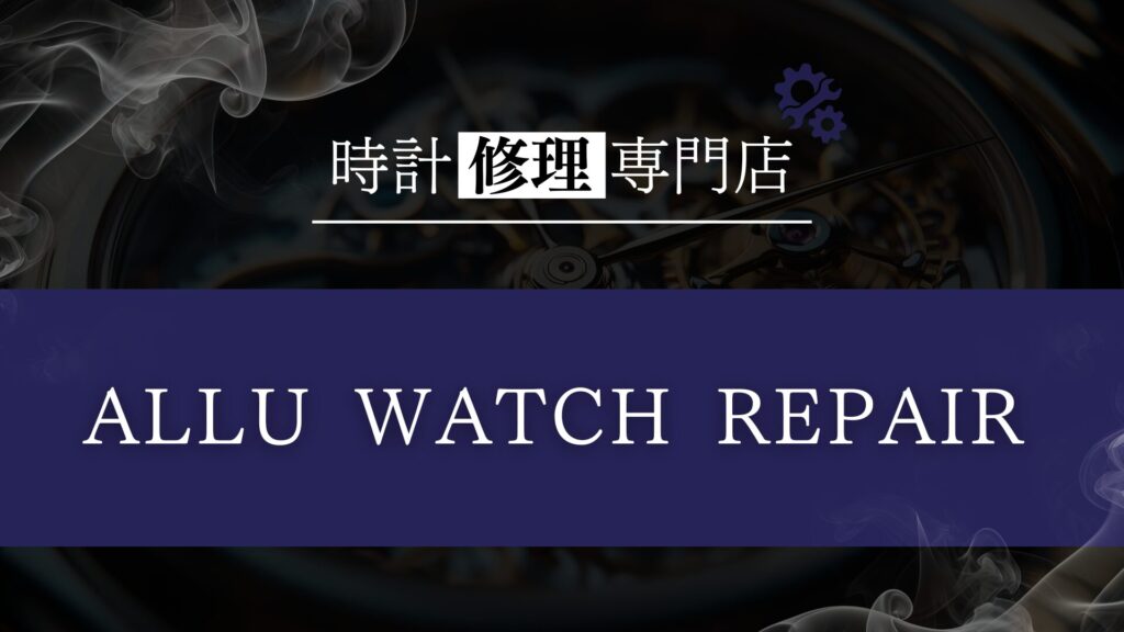 時計修理・オーバーホール専門店「ALLU WATCH REPAIR」を徹底解説!口コミ・評判は?