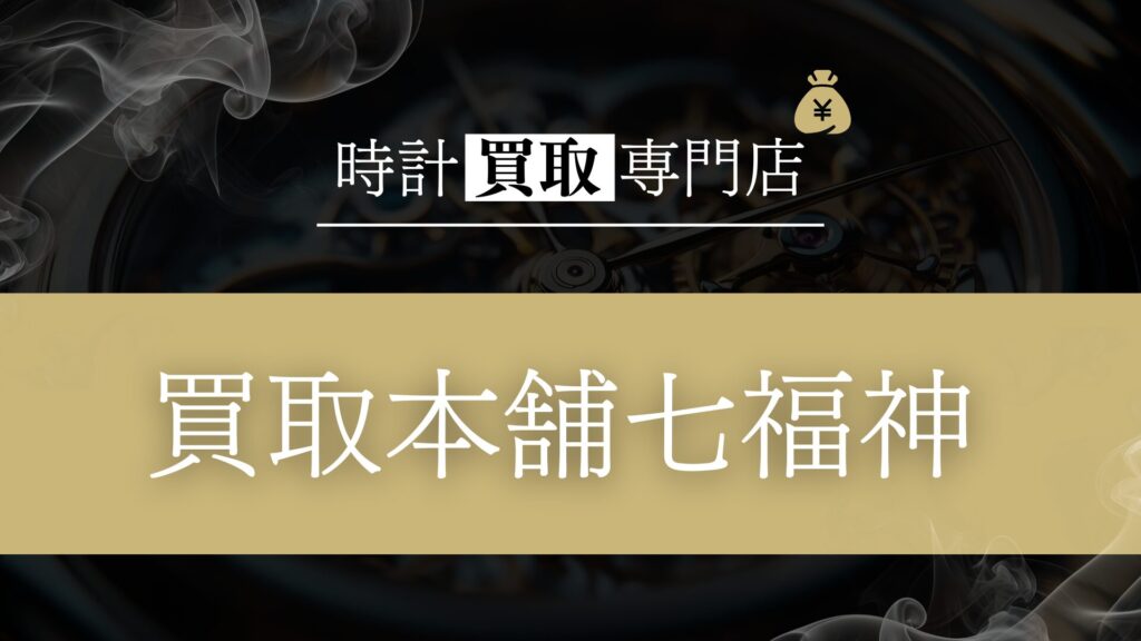 「買取本舗七福神」の時計買取を徹底解説!当日振込を可能にする秘密と利用者のリアルな評判