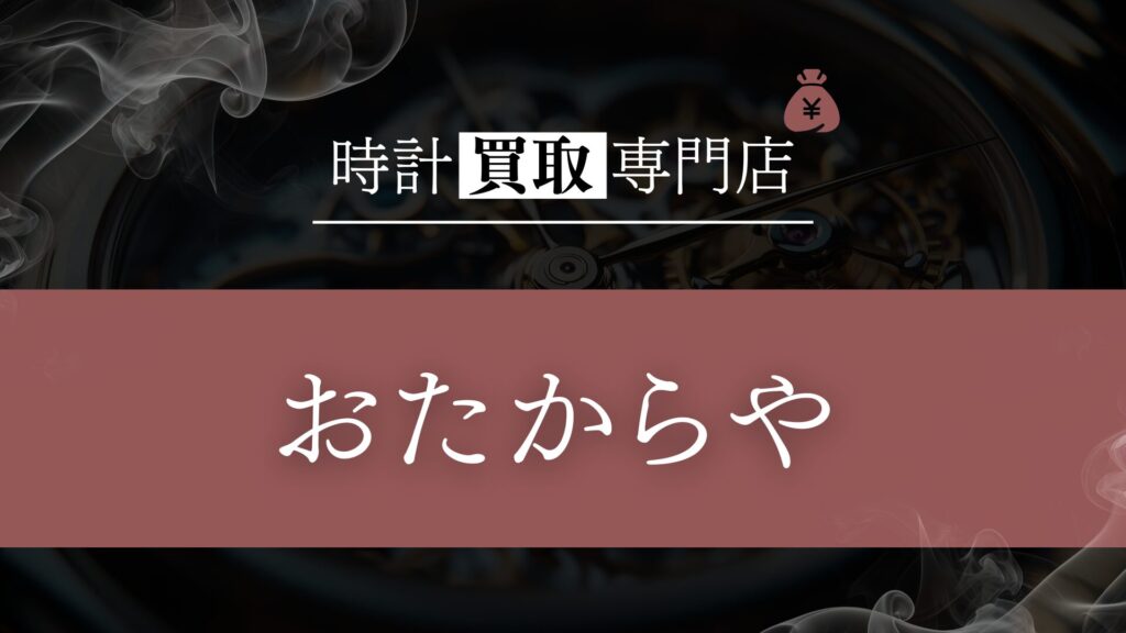 「おたからや」の時計買取を徹底解説!選ばれる理由と利用者のリアルな評判