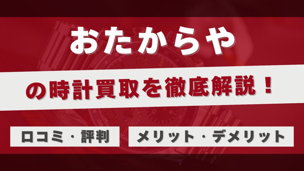 「おたからや」の時計買取を徹底解説!選ばれる理由と利用者のリアルな評判