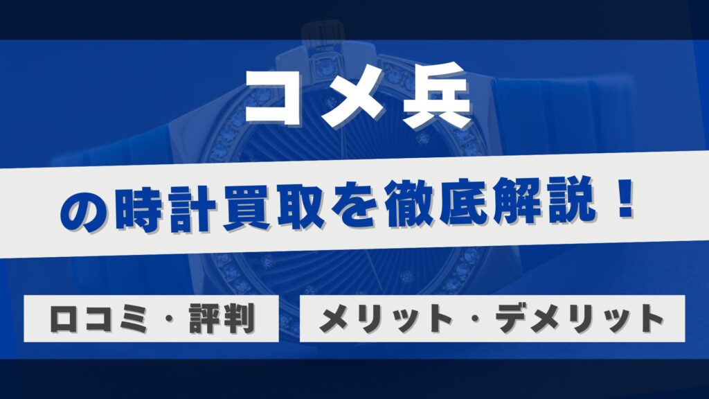 「コメ兵」の時計買取を徹底解説!高額査定を実現する明確な根拠と利用者のリアルな評判