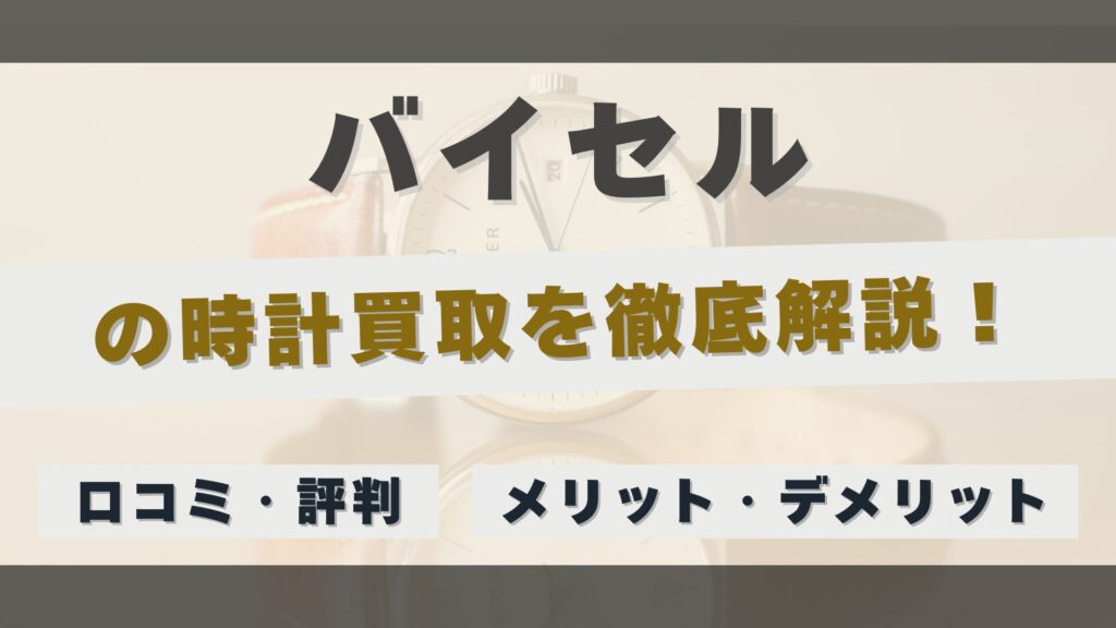 「バイセル」の時計買取を徹底解説！メリット・デメリットと利用者のリアルな評判