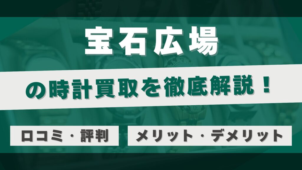 「宝石広場」の時計買取を徹底解説!高額査定の秘密と利用者のリアルな評判