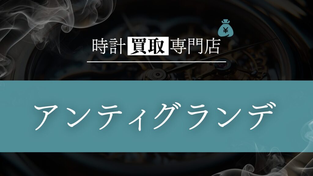 「アンティグランデ」の時計買取を徹底解説!高額査定&早い取引スピードの理由と利用者のリアルな評判