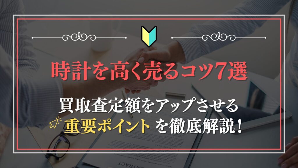 時計を高く売るコツ7選！買取査定額をアップさせる重要ポイントを徹底解説