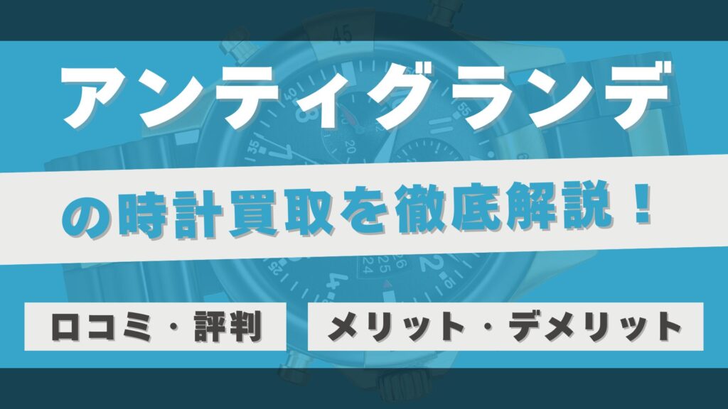 「アンティグランデ」の時計買取を徹底解説!高額査定&早い取引スピードの理由と利用者のリアルな評判