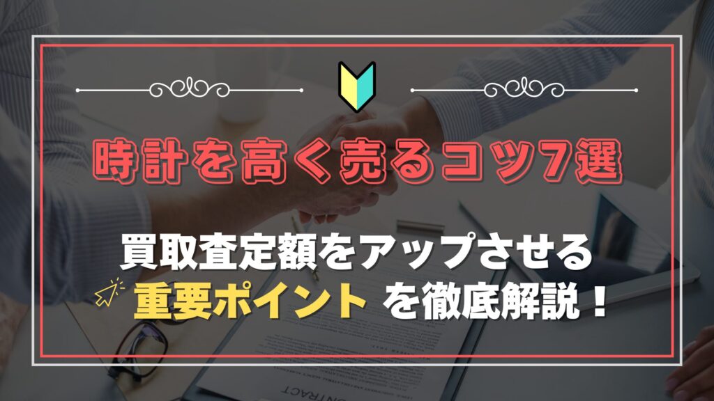 時計を高く売るコツ7選！買取査定額をアップさせる重要ポイントを徹底解説