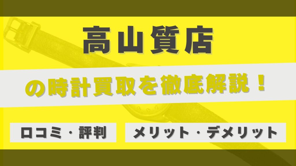 「高山質店」の時計買取を徹底解説！即日現金化と安心感のメリットと利用者のリアルな評判