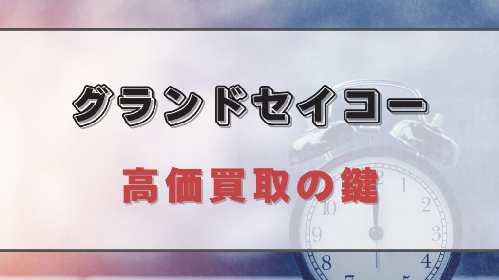 【グランドセイコー】買取のプロセスと基準:価値を最大化する方法
