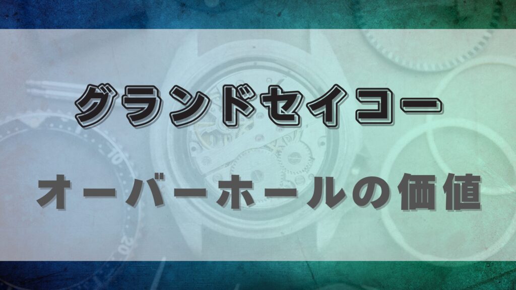 【グランドセイコー】オーバーホール、その価値と注意点
