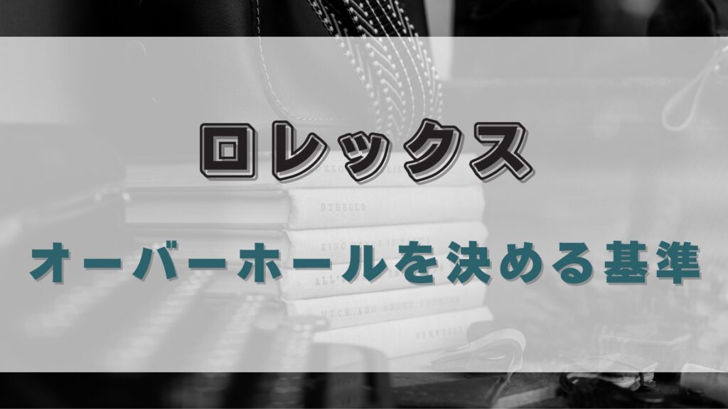 【ロレックス】オーバーホール、費用とタイミングを知るための3つの視点
