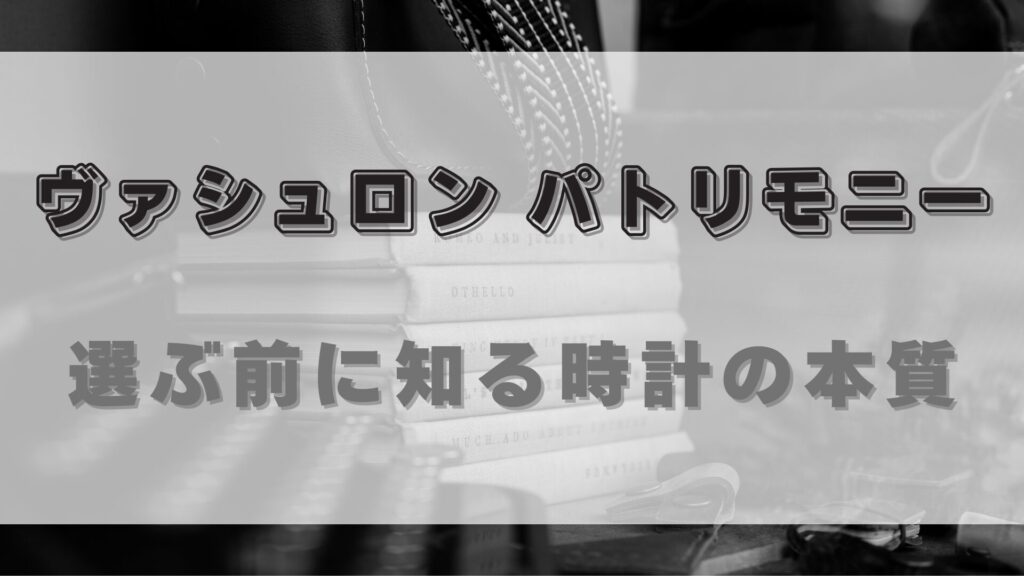 【ヴァシュロン・コンスタンタン パトリモニー】選ぶ理由と検討すべきポイント