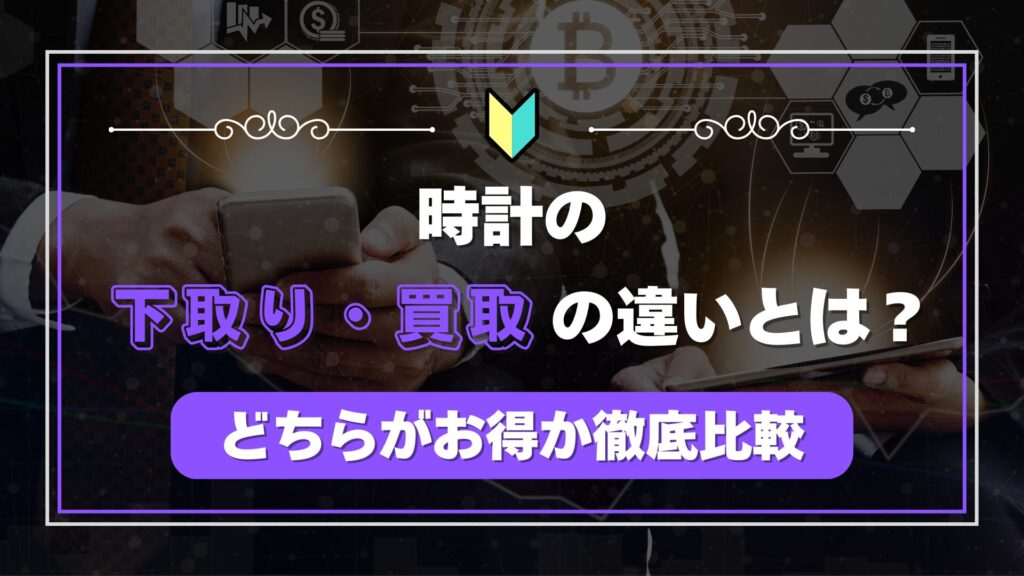 時計の「下取り」と「買取」の違いとは？どちらがお得か徹底比較
